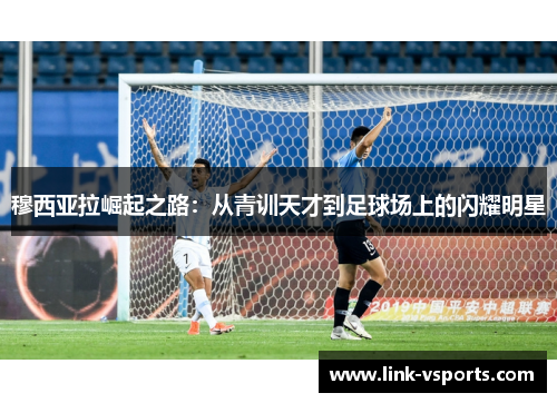 穆西亚拉崛起之路：从青训天才到足球场上的闪耀明星